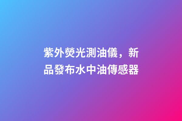 紫外熒光測油儀，新品發布水中油傳感器-第1張-觀點-玄機派