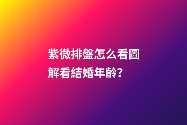 紫微排盤怎么看圖解看結婚年齡？