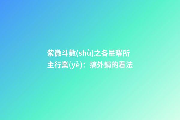 紫微斗數(shù)之各星曜所主行業(yè)：搞外銷的看法