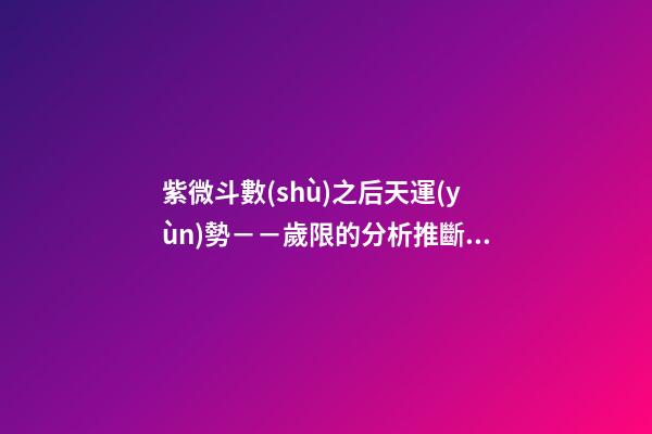 紫微斗數(shù)之后天運(yùn)勢－－歲限的分析推斷：命局、大限、小限流年的