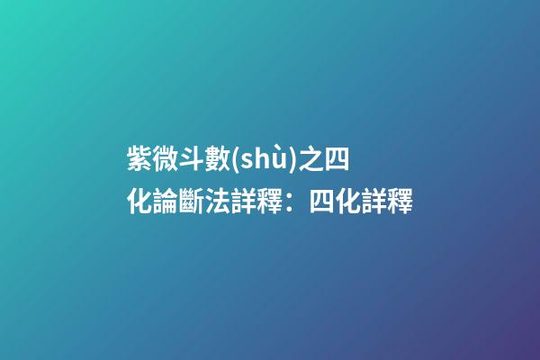 紫微斗數(shù)之四化論斷法詳釋：四化詳釋