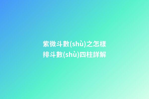 紫微斗數(shù)之怎樣排斗數(shù)四柱詳解