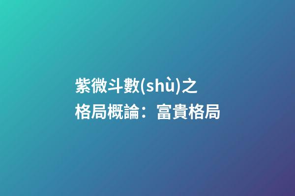 紫微斗數(shù)之格局概論：富貴格局