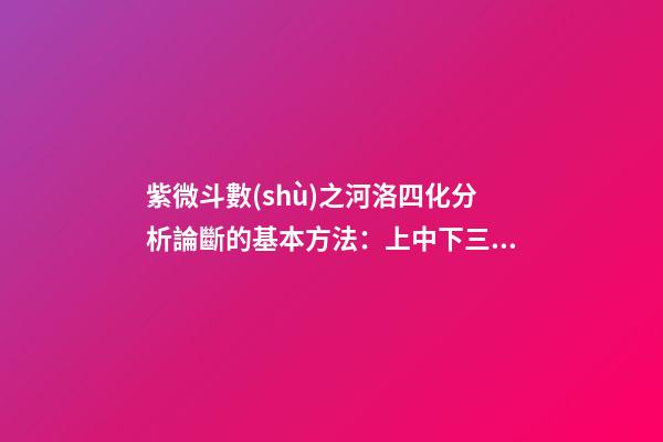 紫微斗數(shù)之河洛四化分析論斷的基本方法：上中下三級(jí)相扣論斷法