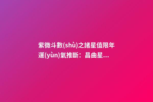 紫微斗數(shù)之諸星值限年運(yùn)氣推斷：昌曲星之年