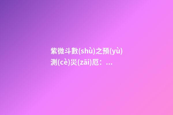 紫微斗數(shù)之預(yù)測(cè)災(zāi)厄：刑訟與牢獄之災(zāi)