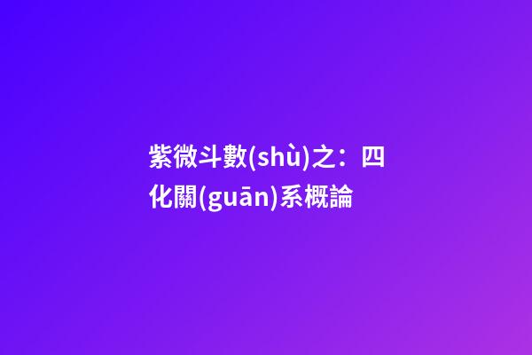 紫微斗數(shù)之：四化關(guān)系概論