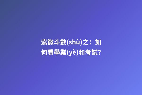 紫微斗數(shù)之：如何看學業(yè)和考試？