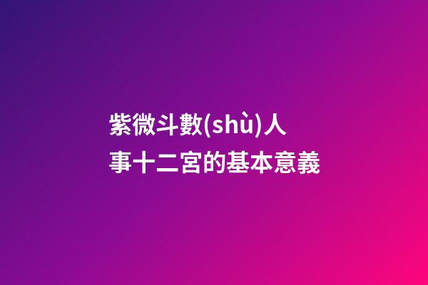 紫微斗數(shù)人事十二宮的基本意義