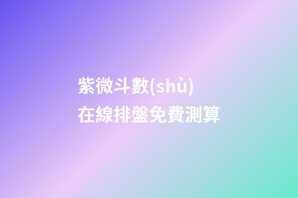 紫微斗數(shù)在線排盤免費測算