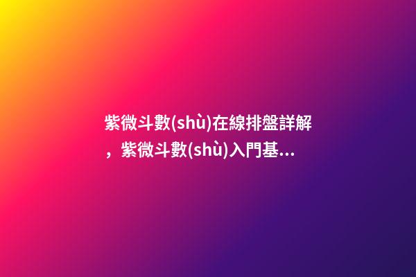 紫微斗數(shù)在線排盤詳解，紫微斗數(shù)入門基礎(chǔ)知識