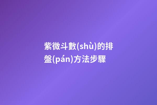 紫微斗數(shù)的排盤(pán)方法步驟