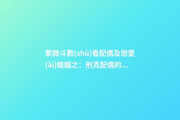 紫微斗數(shù)看配偶及戀愛(ài)婚姻之：刑克配偶的命
