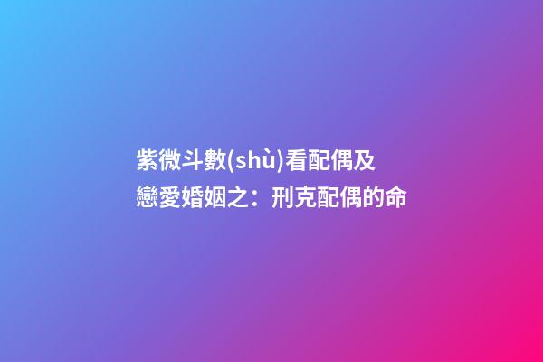 紫微斗數(shù)看配偶及戀愛婚姻之：刑克配偶的命