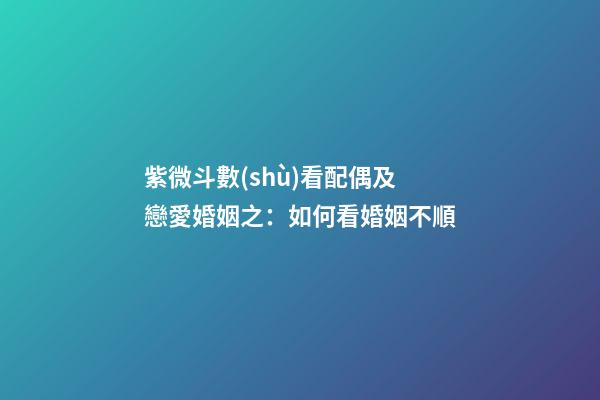 紫微斗數(shù)看配偶及戀愛婚姻之：如何看婚姻不順