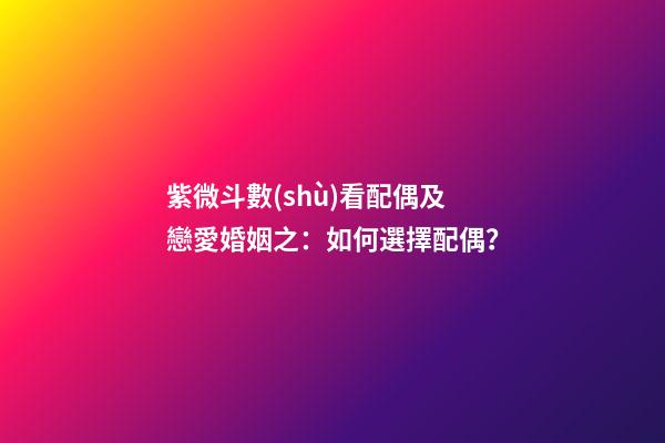 紫微斗數(shù)看配偶及戀愛婚姻之：如何選擇配偶？