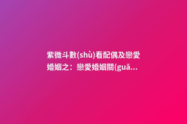 紫微斗數(shù)看配偶及戀愛婚姻之：戀愛婚姻關(guān)系概論