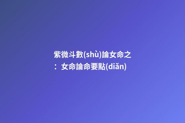 紫微斗數(shù)論女命之：女命論命要點(diǎn)