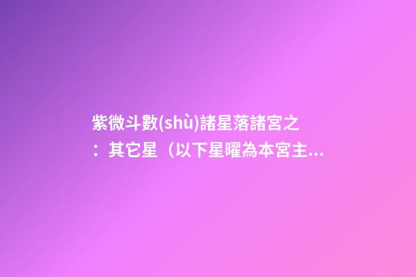 紫微斗數(shù)諸星落諸宮之：其它星（以下星曜為本宮主星時的情況，有