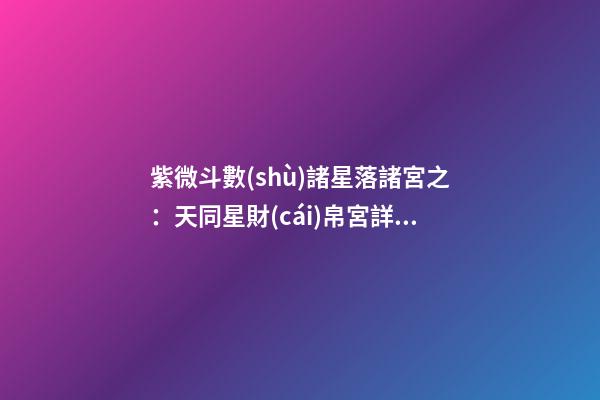紫微斗數(shù)諸星落諸宮之：天同星財(cái)帛宮詳解