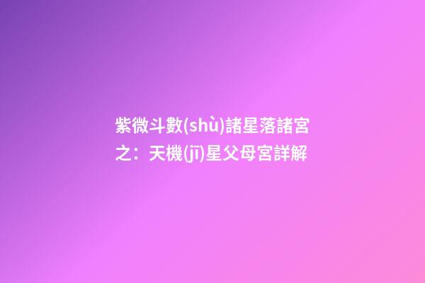 紫微斗數(shù)諸星落諸宮之：天機(jī)星父母宮詳解