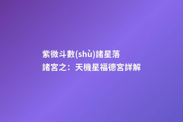 紫微斗數(shù)諸星落諸宮之：天機星福德宮詳解