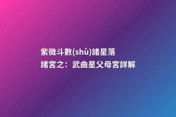 紫微斗數(shù)諸星落諸宮之：武曲星父母宮詳解