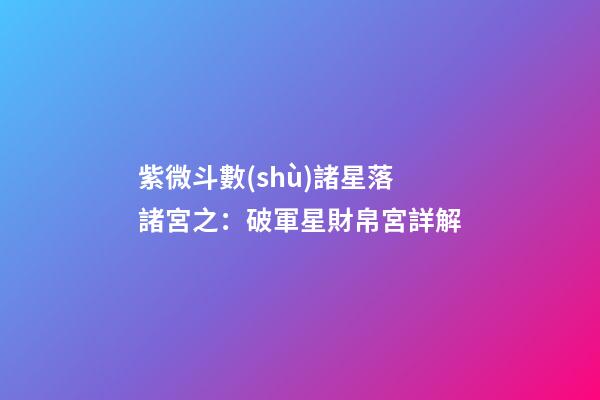 紫微斗數(shù)諸星落諸宮之：破軍星財帛宮詳解