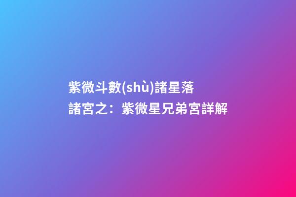 紫微斗數(shù)諸星落諸宮之：紫微星兄弟宮詳解