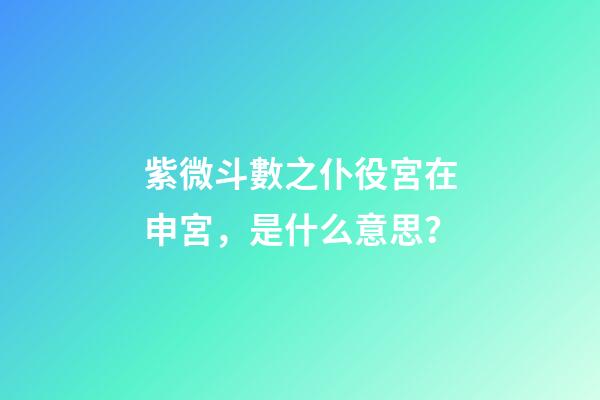 紫微斗數之仆役宮在申宮，是什么意思？
