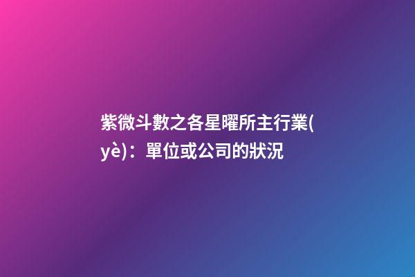 紫微斗數之各星曜所主行業(yè)：單位或公司的狀況