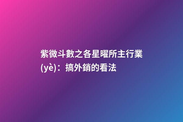 紫微斗數之各星曜所主行業(yè)：搞外銷的看法