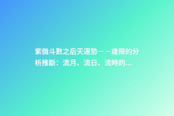 紫微斗數之后天運勢－－歲限的分析推斷：流月、流日、流時的看法