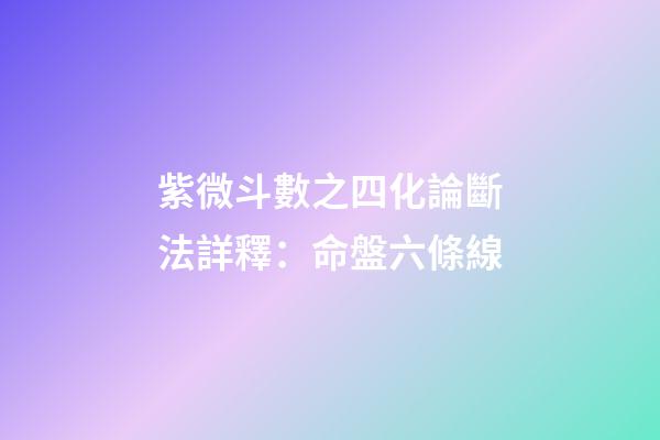 紫微斗數之四化論斷法詳釋：命盤六條線