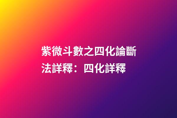 紫微斗數之四化論斷法詳釋：四化詳釋