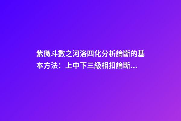紫微斗數之河洛四化分析論斷的基本方法：上中下三級相扣論斷法