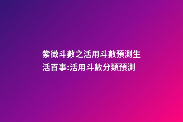 紫微斗數之活用斗數預測生活百事:活用斗數分類預測