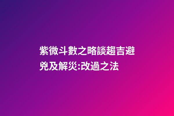 紫微斗數之略談趨吉避兇及解災:改過之法