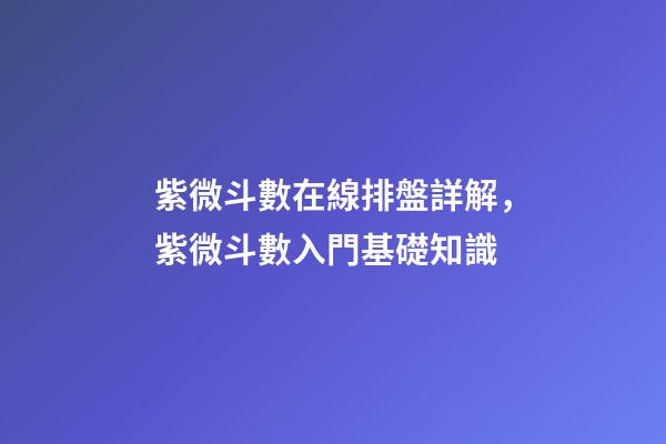 紫微斗數在線排盤詳解，紫微斗數入門基礎知識