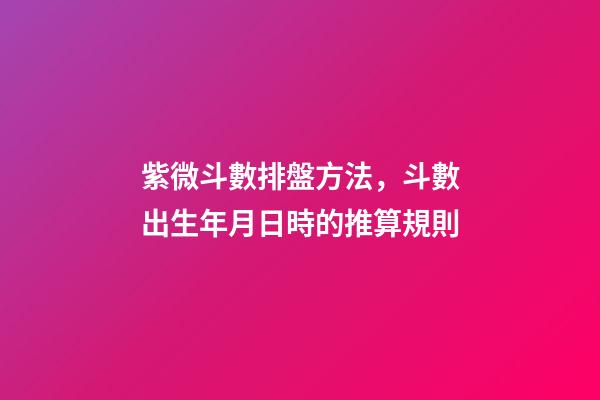 紫微斗數排盤方法，斗數出生年月日時的推算規則