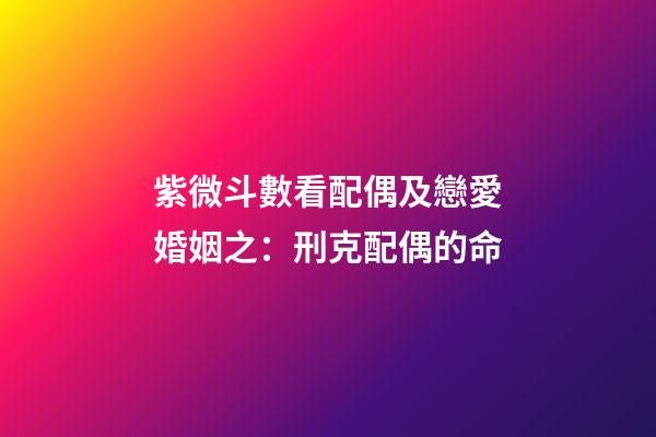 紫微斗數看配偶及戀愛婚姻之：刑克配偶的命