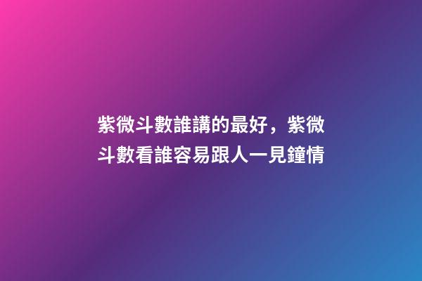 紫微斗數誰講的最好，紫微斗數看誰容易跟人一見鐘情-第1張-觀點-玄機派