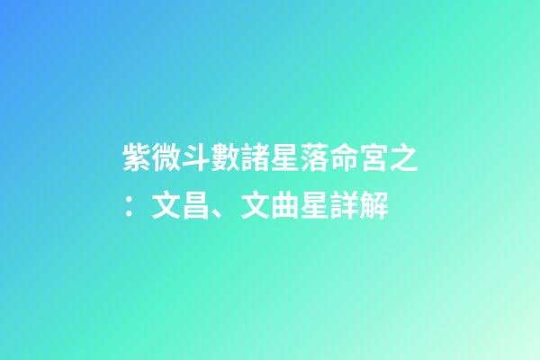 紫微斗數諸星落命宮之：文昌、文曲星詳解