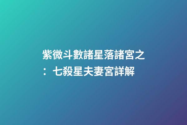 紫微斗數諸星落諸宮之：七殺星夫妻宮詳解