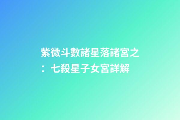 紫微斗數諸星落諸宮之：七殺星子女宮詳解
