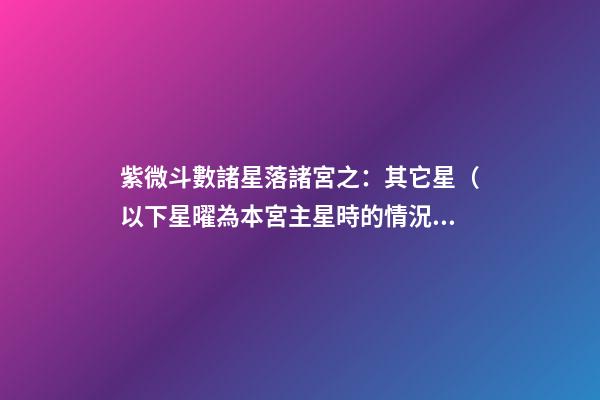 紫微斗數諸星落諸宮之：其它星（以下星曜為本宮主星時的情況，有