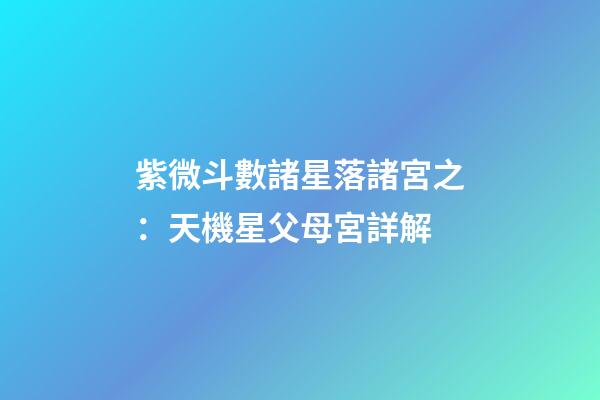紫微斗數諸星落諸宮之：天機星父母宮詳解
