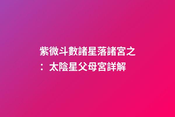 紫微斗數諸星落諸宮之：太陰星父母宮詳解