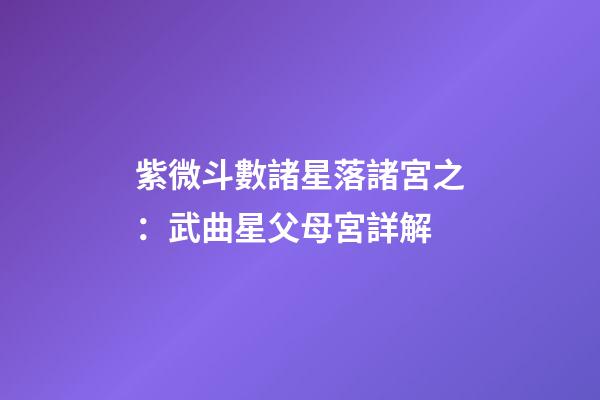 紫微斗數諸星落諸宮之：武曲星父母宮詳解