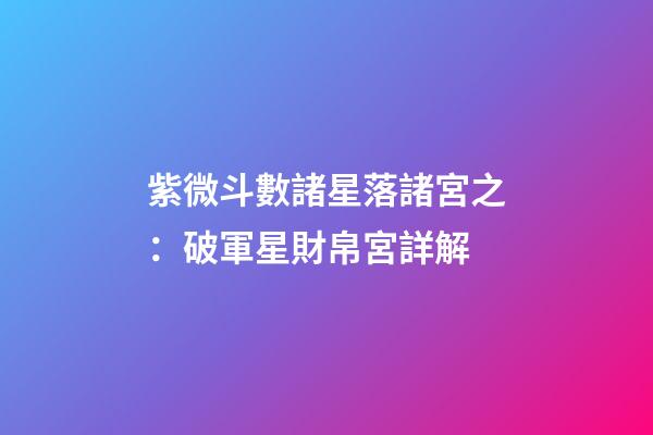 紫微斗數諸星落諸宮之：破軍星財帛宮詳解